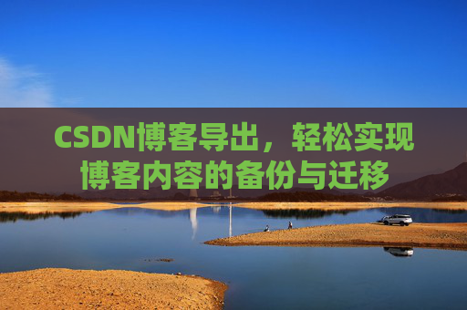 CSDN博客导出，轻松实现博客内容的备份与迁移