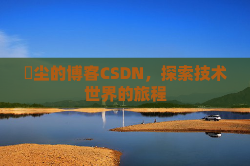 玦尘的博客CSDN，探索技术世界的旅程